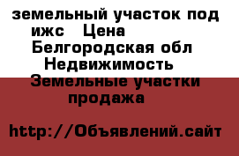 земельный участок под ижс › Цена ­ 250 000 - Белгородская обл. Недвижимость » Земельные участки продажа   